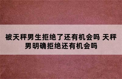 被天秤男生拒绝了还有机会吗 天秤男明确拒绝还有机会吗